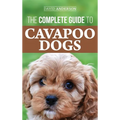 The Complete Guide to Cavapoo Dogs: Everything you need to know to successfully raise and train your new Cavapoo puppy