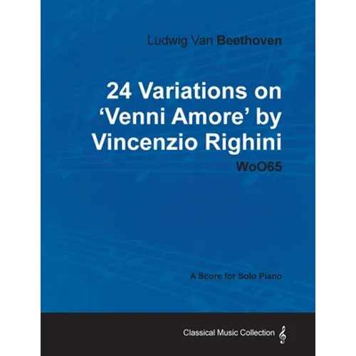Ludwig Van Beethoven - 24 Variations on 'Venni Amore' by Vincenzio Righini - Woo65 - A Score for Solo Piano