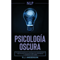 Pnl: Psicología Oscura - Los métodos secretos de la programación neurolingüística para dominar e influenciar sobre cualquier persona y conseguir lo qu