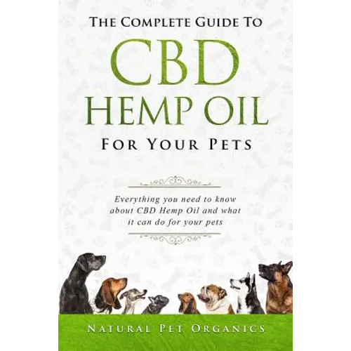 The Complete Guide to CBD Hemp Oil for Your Pets: Everything You Need to Know about CBD Hemp Oil and What It Can Do for Your Pets
