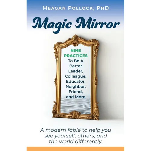 Magic Mirror: Nine Practices To Be A Better Leader, Colleague, Educator, Neighbor, Friend, and More
