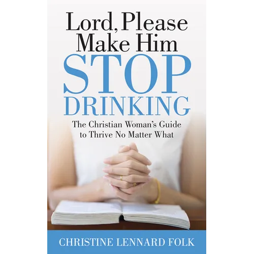 Lord Please Make Him Stop Drinking: The Christian Woman's Guide to Thrive No Matter What