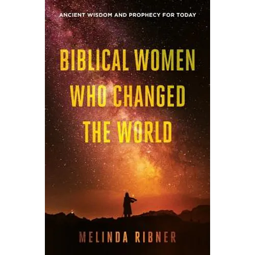 Biblical Women Who Changed the World: Ancient Wisdom and Prophecy for Today