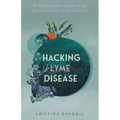 Hacking Lyme Disease: A Practical Guide for Reclaiming Your Health