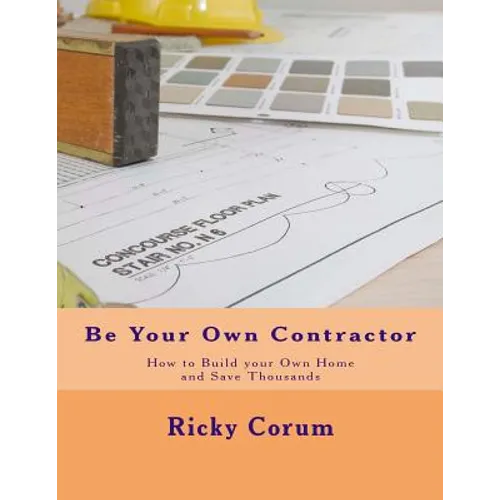 Be Your Own Contractor: How to Build your Own Home and Save Thousands