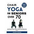 Chair Yoga for Seniors Over 70: The Comprehensive Guide For Older Men And Women To Lose Weight, Prevent Aging And Enhance Strength, Flexibility, Mobil