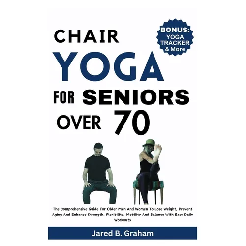 Chair Yoga for Seniors Over 70: The Comprehensive Guide For Older Men And Women To Lose Weight, Prevent Aging And Enhance Strength, Flexibility, Mobil