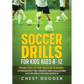 Soccer Drills for Kids Ages 8-12: From Tots to Top Soccer Players: Outrageously Fun, Creative and Challenging Soccer Drills for Kids Ages 8-12