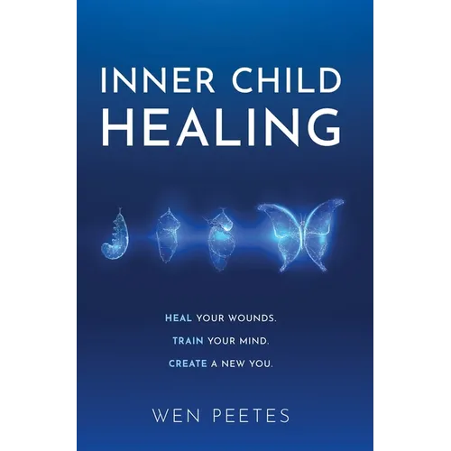 Inner Child Healing: Heal Your Wounds. Train Your Mind. Create A New You.