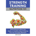 Strength Training Nutrition 101: Build Muscle & Burn Fat Easily...A Healthy Way Of Eating You Can Actually Maintain