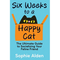 Six Weeks to a Happy Cat: The Ultimate Guide to Socializing Your Feline Friend