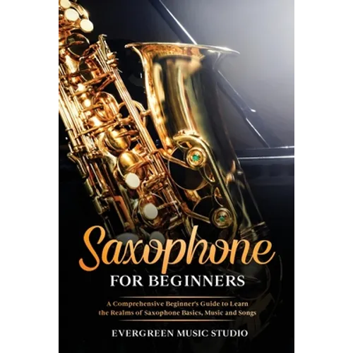Saxophone for Beginners: A Comprehensive Beginner's Guide to Learn the Realms of Saxophone Basics, Music and Songs