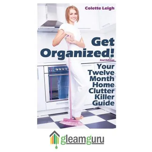 Get Organized! Your 12 Month Home Clutter Killer Guide: Organizing The House, Decluttering And How To Clean Your Home To Perfection