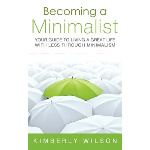 Becoming a Minimalist: Your Guide to Living a Great Life with Less Through Minimalism