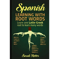 Spanish: Learning with Root Words.: Learn one Latin-Greek root to learn many words. Boost your Spanish vocabulary with Latin and Greek Roots!