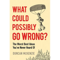 What Could Possibly Go Wrong?: The Worst Best Ideas You've Never Heard of
