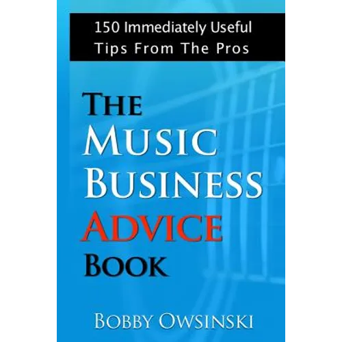 The Music Business Advice Book: 150 Immediately Useful Tips From The Pros