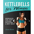 Kettlebells for Women: Workouts for Your Strong, Sculpted & Sexy Body