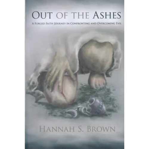 Out Of The Ashes: A Forged Faith Journey In Confronting And Overcoming Evil