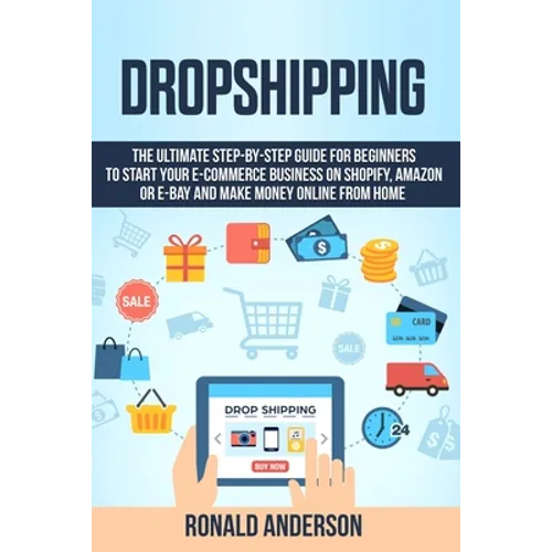 Dropshipping: The Ultimate Step-by-Step Guide for Beginners to Start your E-Commerce Business on Shopify, Amazon or E-Bay and Make M
