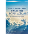 Understanding What It Means to Be Born Again: And Things Pertaining to Being Born Again