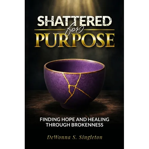 Shattered For Purpose: Finding Hope And Healing Through Brokenness