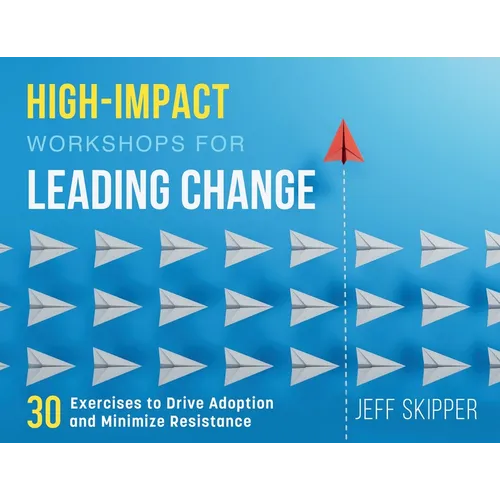 High-Impact Workshops For Leading Change: 30 Exercises to Drive Adoption and Minimize Resistance