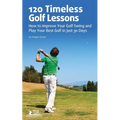 120 Timeless Golf Lessons: How to Improve Your Golf Swing and Play Your Best Golf in Just 30 Days