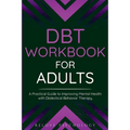 DBT Workbook for Adults: A Practical Guide to Improving Mental Health with Dialectical Behavior Therapy