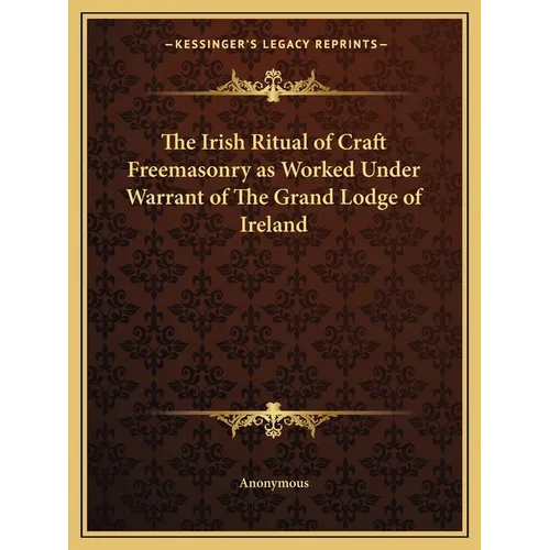 The Irish Ritual of Craft Freemasonry as Worked Under Warrant of The Grand Lodge of Ireland