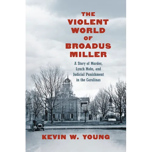 The Violent World of Broadus Miller: A Story of Murder, Lynch Mobs, and Judicial Punishment in the Carolinas