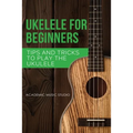 Ukulele for Beginners: Tips and Tricks to Play the Ukulele