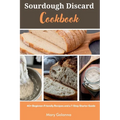 Sourdough Discard Cookbook: 40+ Beginner-Friendly Recipes and a 7-Step Starter Guide