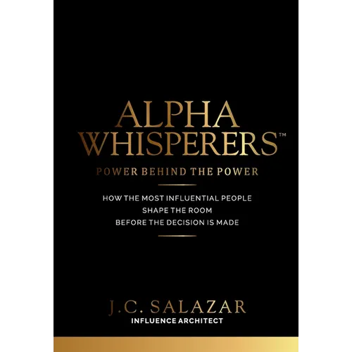 ALPHA WHISPERERS(TM) Power Behind The Power: How The Most Influential People Shape the Room Before the Decision is Made