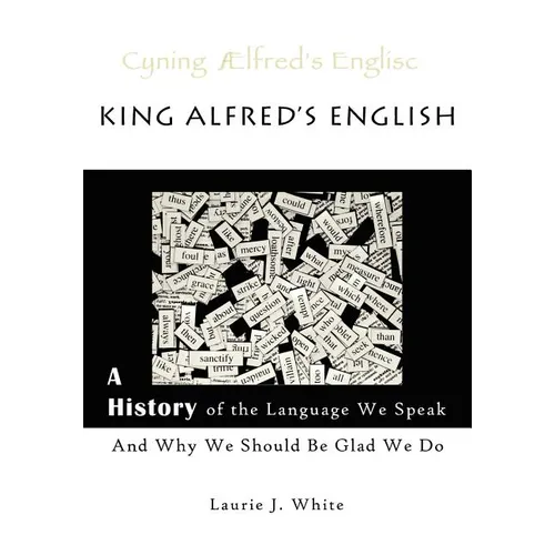 King Alfred's English, a History of the Language We Speak and Why We Should Be Glad We Do