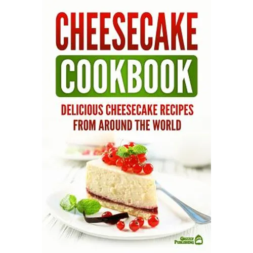 Cheesecake Cookbook: Delicious Cheesecake Recipes From Around The World