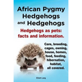 African Pygmy Hedgehogs and Hedgehogs. Hedgehogs as Pets: Facts and Information. Care, Breeding, Cages, Owning, House, Homes, Food, Feeding, Hibernati
