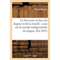 Le Bon Sens En Face Du Dogme Et de la Morale: Essai Sur La Morale Indépendante Du Dogme