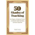50 Shades of Teaching: 34 Years of Advice from a Veteran Elementary School Teacher
