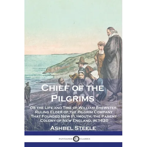 Chief of the Pilgrims: Or the Life and Time of William Brewster, Ruling Elder of the Pilgrim Company That Founded New Plymouth, the Parent Co