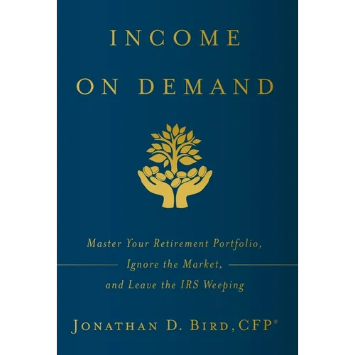 Income on Demand: Master Your Retirement Portfolio, Ignore the Market, and Leave the IRS Weeping