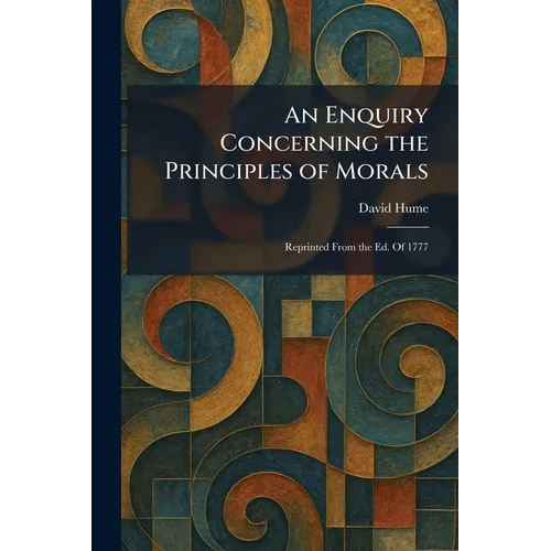 An Enquiry Concerning the Principles of Morals: Reprinted From the Ed. Of 1777