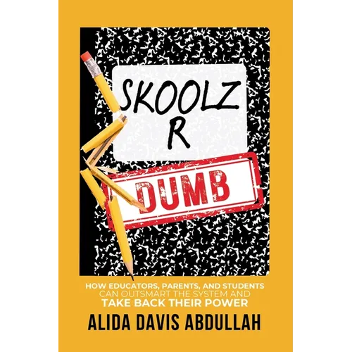 Skoolz R Dumb: How Educators, Parents, and Students Can Outsmart the System and Take back Their Power
