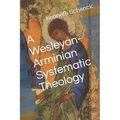 A Wesleyan-Arminian Systematic Theology