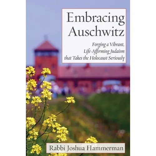 Embracing Auschwitz: Forging a Vibrant, Life-Affirming Judaism that Takes the Holocaust Seriously