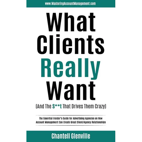 What Clients Really Want (And The S**t That Drives Them Crazy): The Essential Insider's Guide for Advertising Agencies on How Account Management Can C