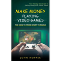 Make Money Playing Video Games: The how to from start to finish (Your Step By Step Guide To Making Money With Online Games)