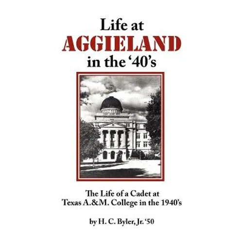 Life at Aggieland in the '40's: The Life of a Cadet at Texas A.& M. College in the 1940's