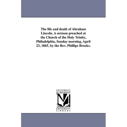 The life and death of Abraham Lincoln. A sermon preached at the Church of the Holy Trinity, Philadelphia, Sunday morning, April 23, 1865, by the Rev.