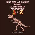 Dino Digs and Ancient Things: Adventures in Archaeology A to Z